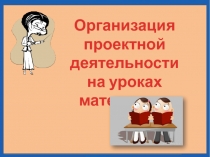 Презентация Организация проектной деятельности на уроках математики