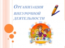 Презентация ОРГАНИЗАЦИЯ ВНЕУРОЧНОЙ ДЕЯТЕЛЬНОСТИ