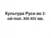 Презентация по истории России на тему Культура Руси во 2-ой пол. XIII-XIV вв.