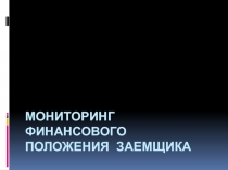 Презентация по банковскому делу на тему Мониторинг финансового положения заёмщика