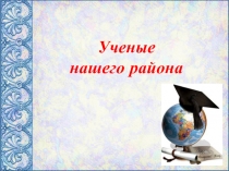 Презентация к классному часу Учёные нашего района