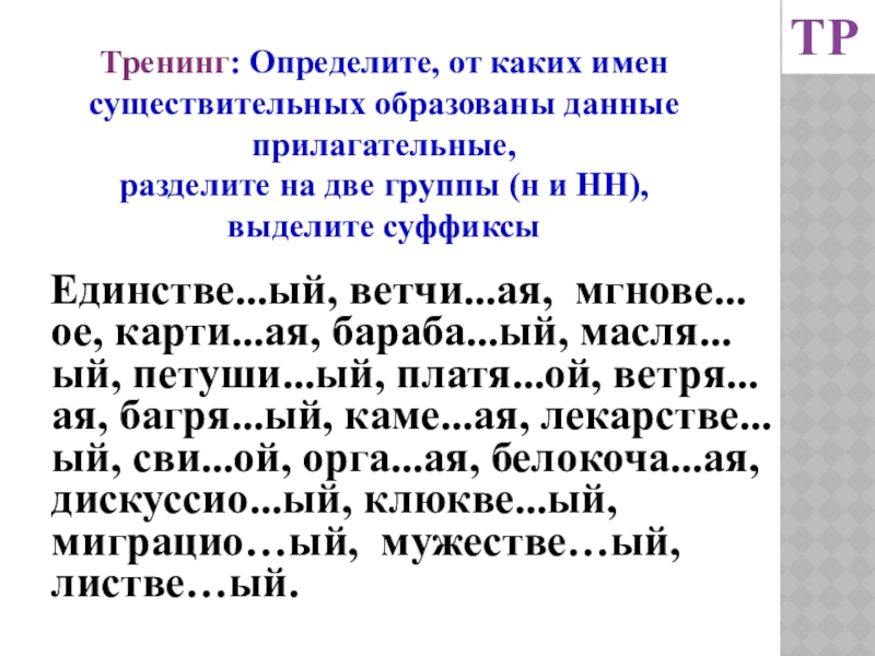 Тренинг: Определите, от каких имен существительных образованы данные прилагательные, разделите на две группы (н и НН),