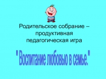 Презентация к родительскому собранию на тему Воспитание любовью в семье
