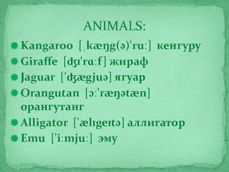 ANIMALS:Kangaroo [ˌkæŋg(ə)'ruː]  кенгуруGiraffe [ʤɪ'rɑːf] жирафJaguar ['ʤægjuə] ягуарOrangutan [ɔː'ræŋətæn] орангутангAlligator ['ælɪgeɪtə] аллигаторEmu ['iːmjuː]  эму