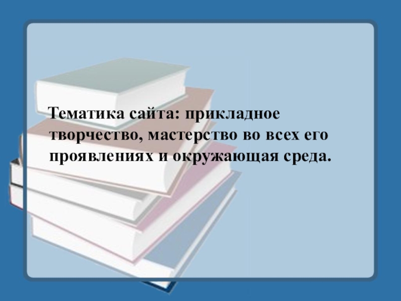 Тематика сайта: прикладное творчество, мастерство во всех его проявлениях и окружающая среда.