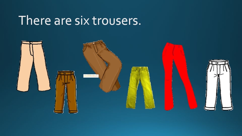 There are six trousers.