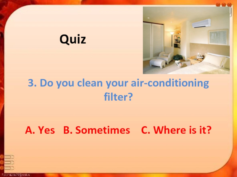 Quiz3. Do you clean your air-conditioning filter?A. Yes  B. Sometimes  C. Where is it?