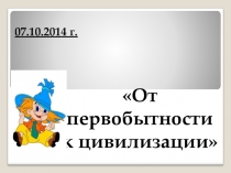 Презентация по истории на тему От первобытности к цивилизации