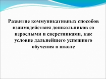 Презентация Развитие коммуникативных способов взаимодействия дошкольников со взрослыми и сверстниками как условие дальнейшего успешного обучения в школе