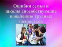 Презентация Ошибки семьи способствующие появлению трудных подростков