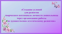 ПРЕЗЕНТАЦИЯ К НАУЧНО ПРАКТИЧЕСКОЙ КОНФЕРЕНЦИИ Создание условий для развития творческого потенциала личности дошкольника через организацию работы по художественно-эстетическому развитию