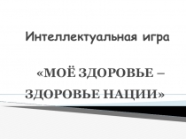 Презентация к интеллектуальной игре Мое здоровье - здоровье нации!