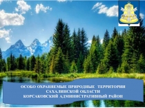 Презентация ОСОБО ОХРАНЯЕМЫЕ ПРИРОДНЫЕ ТЕРРИТОРИИ САХАЛИНСКОЙ ОБЛАСТИ КОРСАКОВСКИЙ АДМИНИСТРАТИВНЫЙ РАЙОН