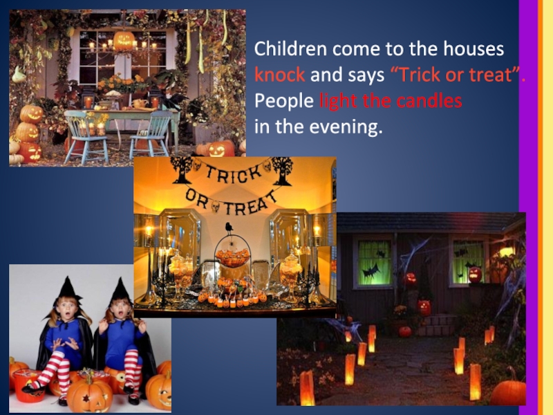Children come to the housesknock and says “Trick or treat”.People light the candles in the evening.