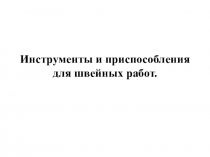 Презентация по трудовому обучению на темуИнструменты и приспособления для швейных работ(5 класс).