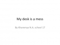 Презентация по английскому языку My desk is a mess