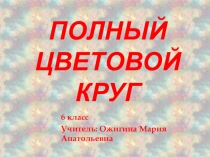 Презентация по ИЗО на тему Полный цветовой круг (6 класс)