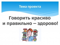 Презентация проекта по русскому языку Говорить красиво и правильно - здорово!
