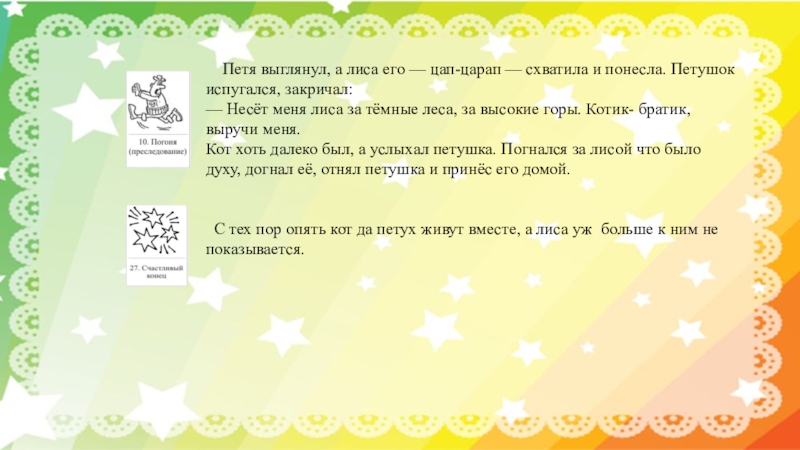 Петя выглянул, а лиса его — цап-царап — схватила и понесла. Петушок испугался, закричал: —