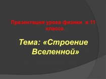 Презентация урока физики в 11 классе. Тема: Строение Вселенной