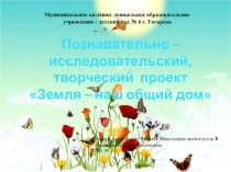 Презентация к проекту Земля- наш общий дом