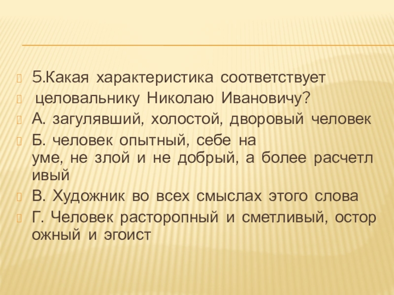 5.Какая  характеристика  соответствует  целовальнику  Николаю  Ивановичу?А.  загулявший,  холостой,  дворовый  человекБ.  человек  опытный,  себе  на уме,  не  злой