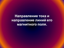 Презентация для урока по теме Направление тока и направление линий его магнитного поля (9 класс)