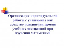Презентация Организация индивидуальной работы с учащимися как средство повышения уровня учебных достижений при изучении математики
