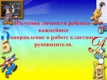 Презентация Изучение личности ребёнка - важнейшее направление в работе классного руководителя