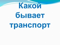 Презентация к уроку по окружающему миру Какой бывает транспорт