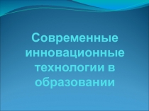 Презентация для методического совета на тему Современные инновационные технологии в образовании