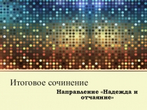 Презентация для подготовки к итоговому сочинению 11 класса по направлению Надежда и отчаяние