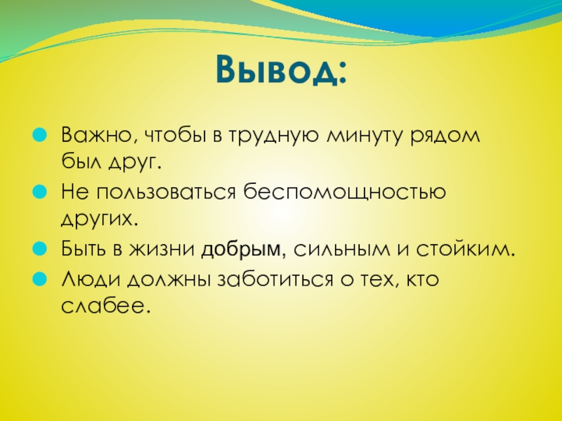 Вывод:Важно, чтобы в трудную минуту рядом был друг.Не пользоваться беспомощностью других.Быть в жизни добрым, сильным и стойким.Люди