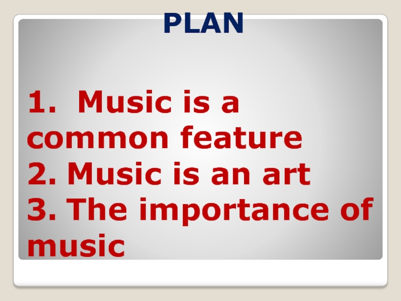 1.	 Music is a common feature 2.	Music is an art 3.	The importance of musicPLAN