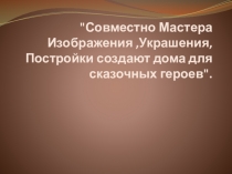 Презентация Братья-Мастера Изображения, украшения и Постройки всегда работают вместе (обобщение темы).