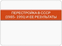 Презентация по истории России на тему Перестройка в СССР (1985-1991) и её результаты