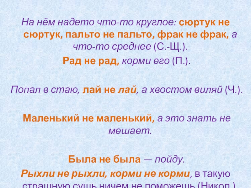 На нём надето что-то круглое: сюртук не сюртук, пальто не пальто, фрак не фрак, а что-то среднее (С.-Щ.). Рад не рад, корми