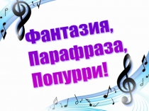 Презентация по музыке Фантазия, Парафраза, Попурри!