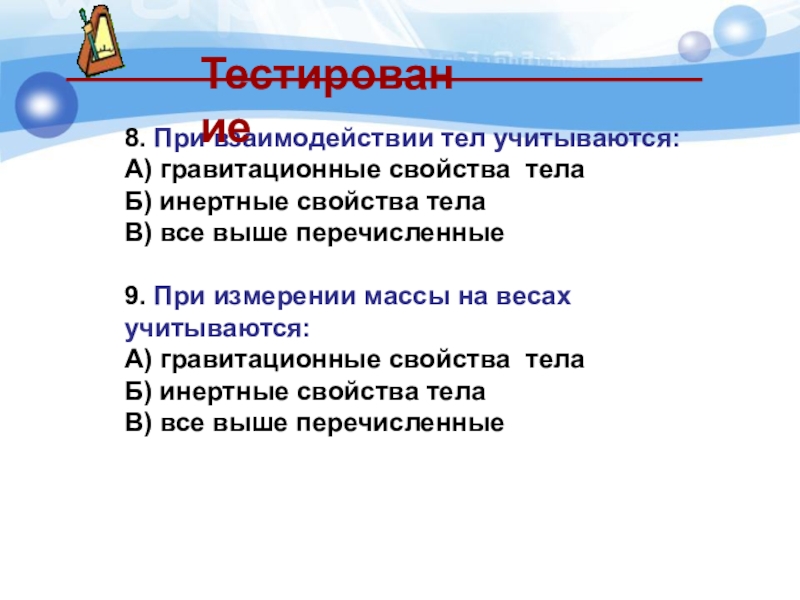 8. При взаимодействии тел учитываются:А) гравитационные свойства телаБ) инертные свойства телаВ) все выше перечисленные9. При измерении массы