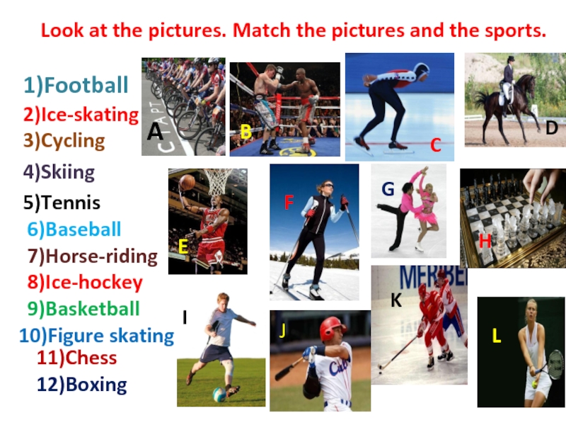 Look at the pictures. Match the pictures and the sports.1)Football2)Ice-skating3)Cycling4)Skiing5)Tennis6)Baseball7)Horse-riding8)Ice-hockey9)Basketball10)Figure skating11)Chess12)BoxingABCDEFGHIJKL