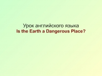 Презентация по английскому языку. на тему: Is the Earth a Dangerous Place