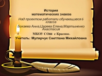 История математических знаков .Над проектом работали обучающиеся 6 класса Бокаева Анна,Царева Елена,Мартыненко Анастасия МКОУ СОШ с Красное Учитель: Мулярчук Светлана Михайловна
