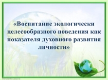 Презентация Воспитание экологически целесообразного поведения как показателя духовного развития личности