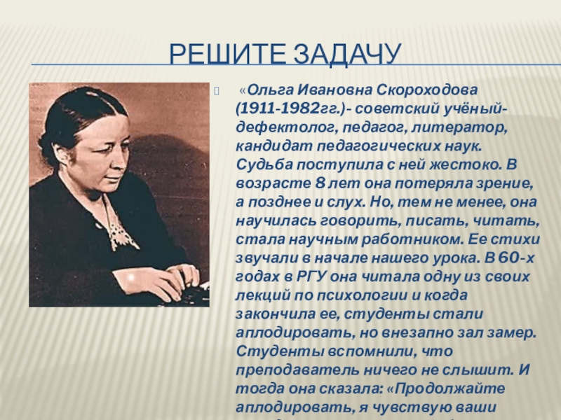 Решите задачу «Ольга Ивановна Скороходова (1911-1982гг.)- советский учёный-дефектолог, педагог, литератор, кандидат педагогических наук. Судьба поступила с ней