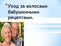 Презентация по технологии на тему Уход за волосами бабушкиными рецептами