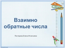 Презентация по математике 6 класс, Мерзляк А.Г. Взаимно обратные числа