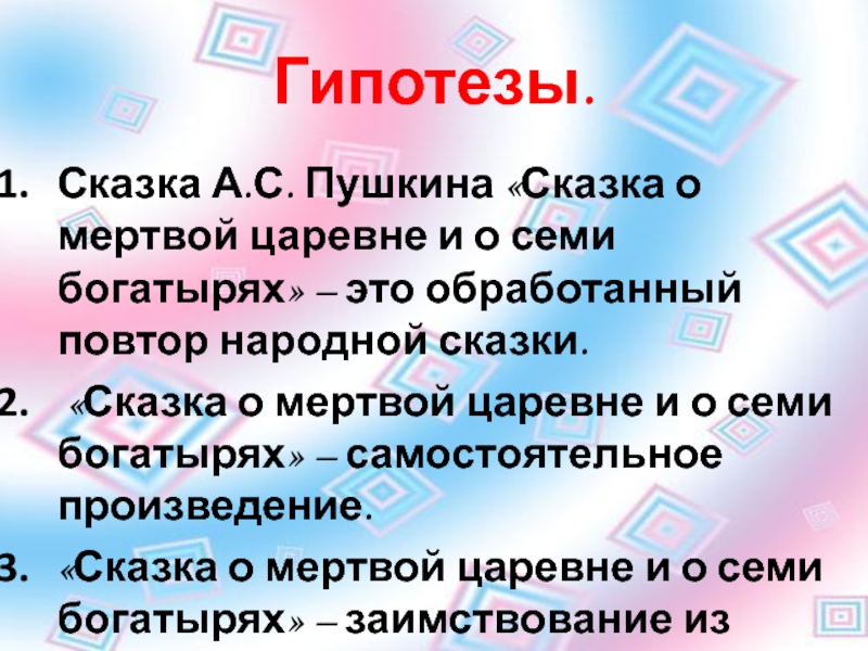 Гипотезы.Сказка А.С. Пушкина «Сказка о мертвой царевне и о семи богатырях» – это обработанный повтор народной сказки.