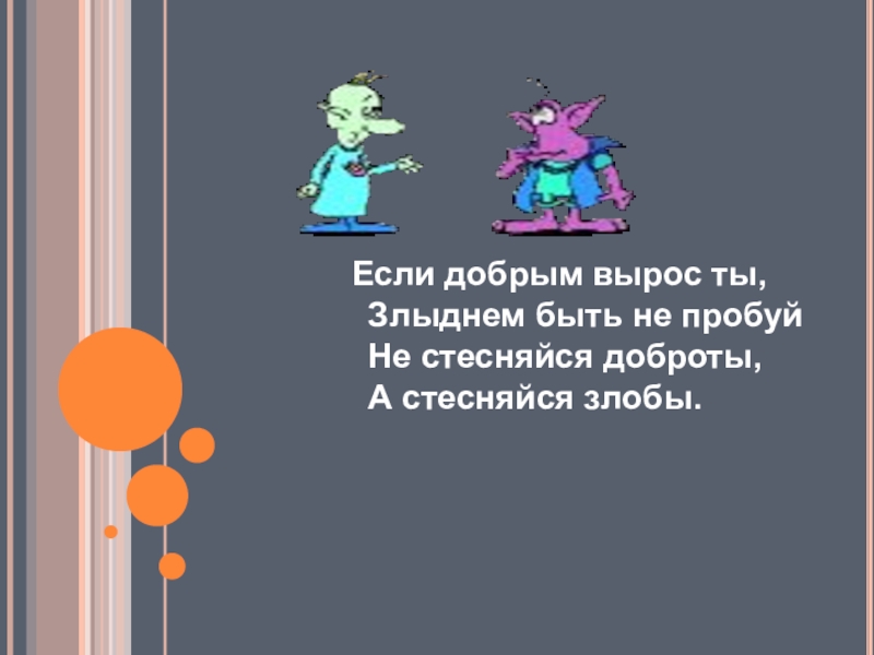 Если добрым вырос ты, Злыднем быть не пробуй Не стесняйся доброты, А стесняйся злобы.