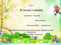 Проект творческо- игровой В гостях у сказки Подготовила Коротеева И.Н. - воспитатель