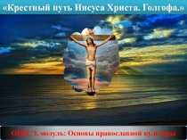 Презентация к уроку ОРКСЭ по модулю православие Крестный путь Иисуса Христа. Голгофа.